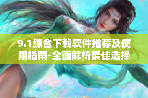 9.1綜合下載軟件推薦及使用指南-全面解析最佳選擇