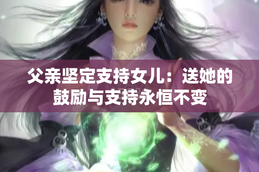 父親堅(jiān)定支持女兒：送她的鼓勵(lì)與支持永恒不變