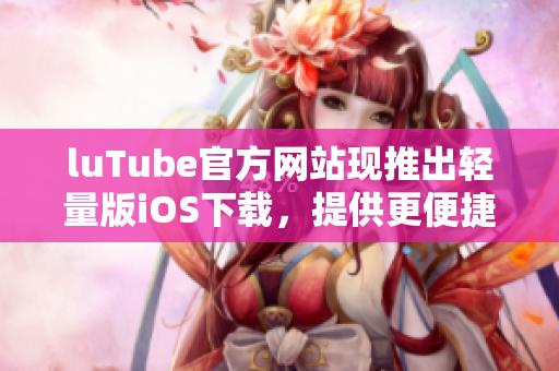 luTube官方網(wǎng)站現(xiàn)推出輕量版iOS下載，提供更便捷的移動(dòng)觀影體驗(yàn)