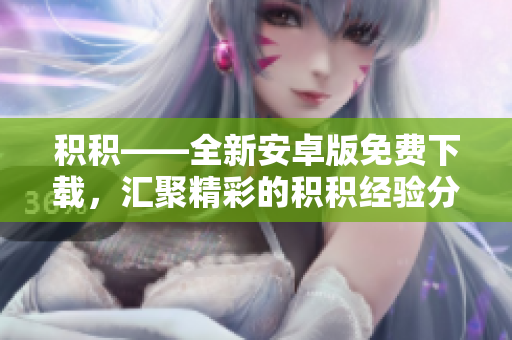 積積——全新安卓版免費(fèi)下載，匯聚精彩的積積經(jīng)驗(yàn)分享