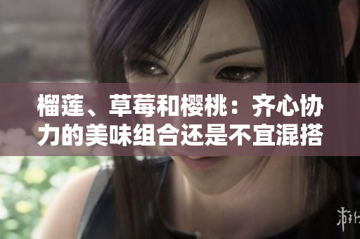 榴蓮、草莓和櫻桃：齊心協(xié)力的美味組合還是不宜混搭？
