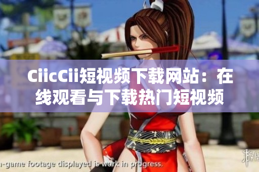 CiicCii短視頻下載網(wǎng)站：在線觀看與下載熱門(mén)短視頻