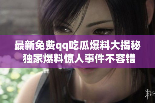 最新免費qq吃瓜爆料大揭秘 獨家爆料驚人事件不容錯過!