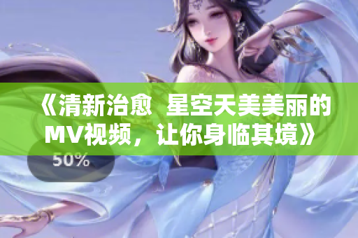《清新治愈  星空天美美麗的MV視頻，讓你身臨其境》