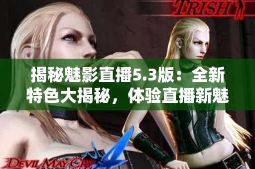 揭秘魅影直播5.3版：全新特色大揭秘，體驗直播新魅力！