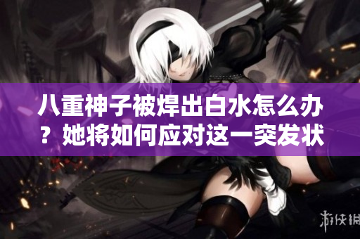 八重神子被焊出白水怎么辦？她將如何應對這一突發(fā)狀況？