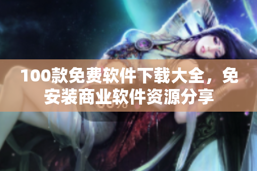 100款免費軟件下載大全，免安裝商業(yè)軟件資源分享