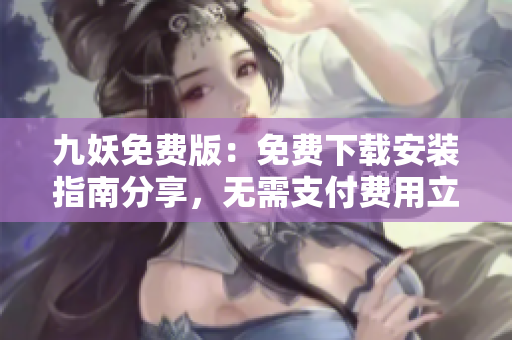 九妖免費版：免費下載安裝指南分享，無需支付費用立即獲取 