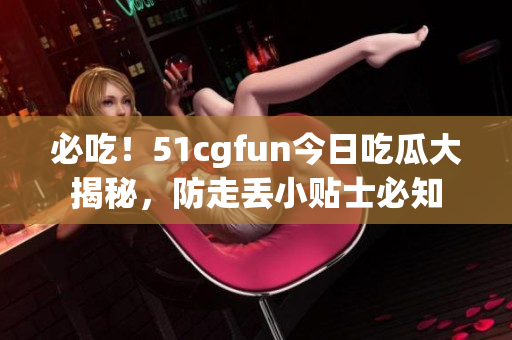 必吃！51cgfun今日吃瓜大揭秘，防走丟小貼士必知