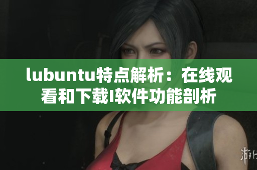 lubuntu特點解析：在線觀看和下載I軟件功能剖析