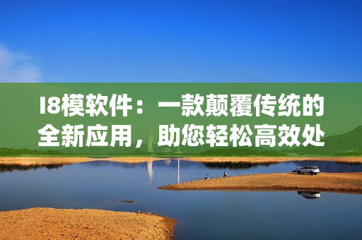 I8模軟件：一款顛覆傳統(tǒng)的全新應(yīng)用，助您輕松高效處理模具設(shè)計