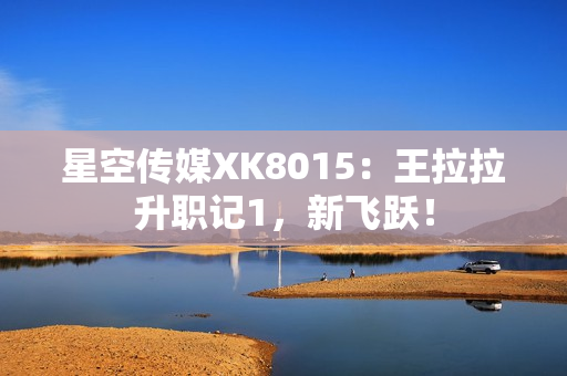 星空傳媒XK8015：王拉拉升職記1，新飛躍！