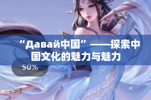 “Давай中國”——探索中國文化的魅力與魅力