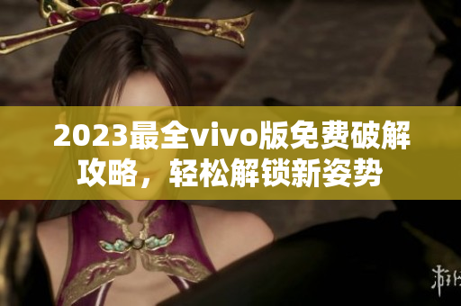 2023最全vivo版免費(fèi)破解攻略，輕松解鎖新姿勢(shì)