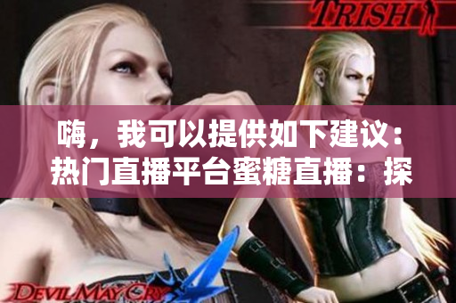 嗨，我可以提供如下建議： 熱門直播平臺蜜糖直播：探秘在線直播新體驗
