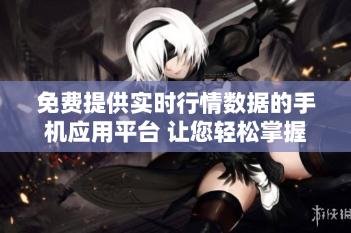 免費提供實時行情數(shù)據(jù)的手機應(yīng)用平臺 讓您輕松掌握市場動態(tài)，投資無憂