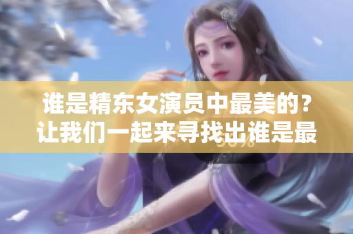 誰是精東女演員中最美的？讓我們一起來尋找出誰是最美麗的女演員！