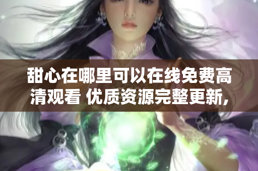 甜心在哪里可以在線免費高清觀看 優(yōu)質(zhì)資源完整更新,高清無廣告觀看指南內(nèi)附網(wǎng)站鏈接