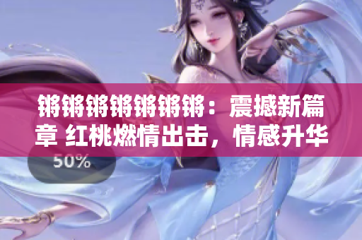 鏘鏘鏘鏘鏘鏘鏘：震撼新篇章 紅桃燃情出擊，情感升華、劇情迭起！