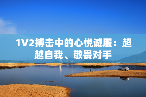 1V2搏擊中的心悅誠服：超越自我、敬畏對手