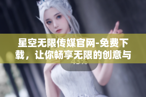 星空無限傳媒官網(wǎng)-免費(fèi)下載，讓你暢享無限的創(chuàng)意與樂趣
