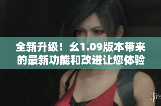 全新升級！幺1.09版本帶來的最新功能和改進讓您體驗大不同