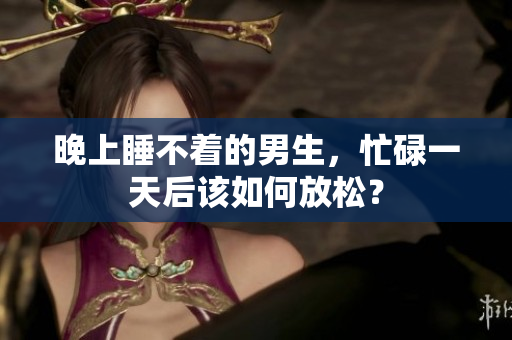 晚上睡不著的男生，忙碌一天后該如何放松？