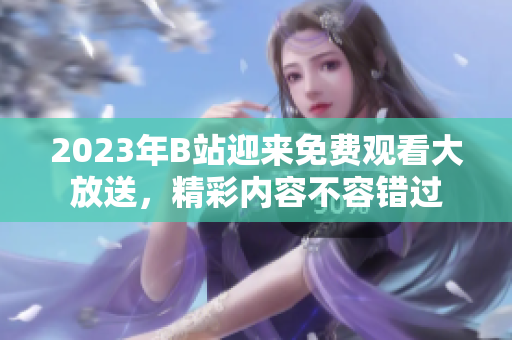 2023年B站迎來免費觀看大放送，精彩內(nèi)容不容錯過