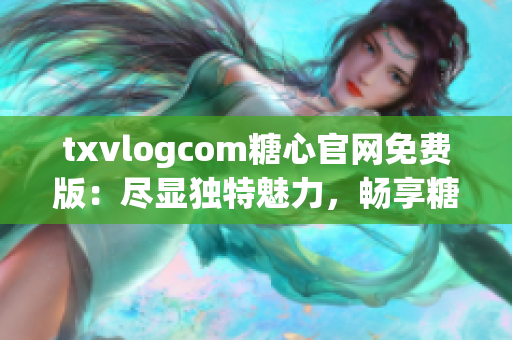 txvlogcom糖心官網免費版：盡顯獨特魅力，暢享糖心時刻