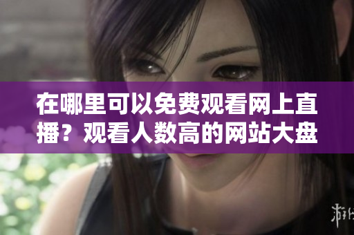 在哪里可以免費觀看網(wǎng)上直播？觀看人數(shù)高的網(wǎng)站大盤點