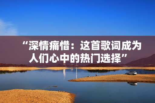 “深情痛惜：這首歌詞成為人們心中的熱門選擇”