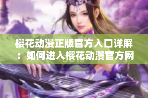 櫻花動漫正版官方入口詳解：如何進入櫻花動漫官方網站？