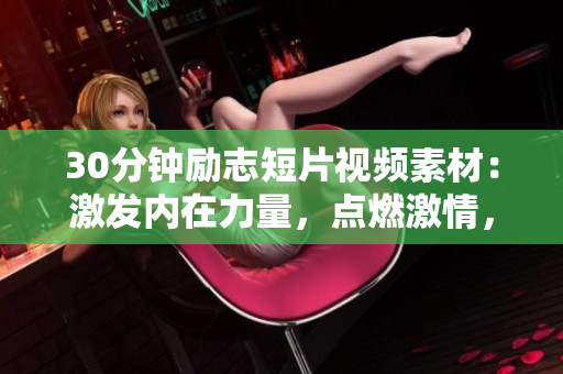 30分鐘勵志短片視頻素材：激發(fā)內在力量，點燃激情，振奮精神，啟發(fā)思考