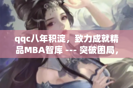 qqc八年積淀，致力成就精品MBA智庫 --- 突破困局，打造精致學(xué)術(shù)平臺