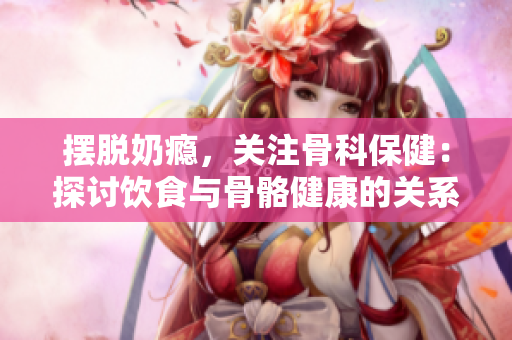 擺脫奶癮，關(guān)注骨科保?。禾接戯嬍撑c骨骼健康的關(guān)系