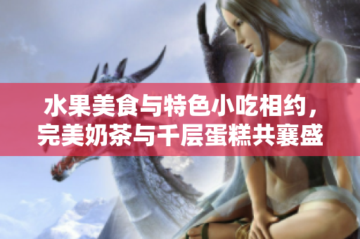 水果美食與特色小吃相約，完美奶茶與千層蛋糕共襄盛舉