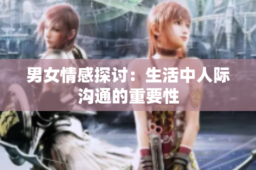 男女情感探討：生活中人際溝通的重要性