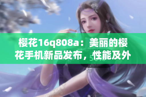 櫻花16q808a：美麗的櫻花手機新品發(fā)布，性能及外觀一一解析