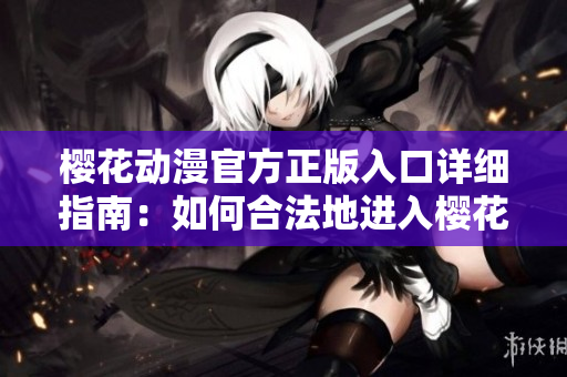 櫻花動漫官方正版入口詳細(xì)指南：如何合法地進入櫻花動漫官方平臺？