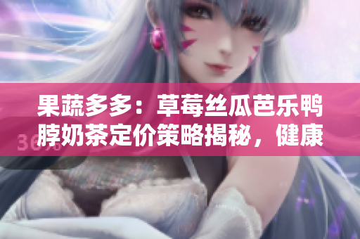 果蔬多多：草莓絲瓜芭樂(lè)鴨脖奶茶定價(jià)策略揭秘，健康美味與價(jià)格相得益彰