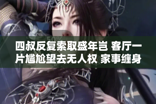 四叔反復(fù)索取盛年豈 客廳一片尷尬望去無人權(quán) 家事纏身讓人崩潰 