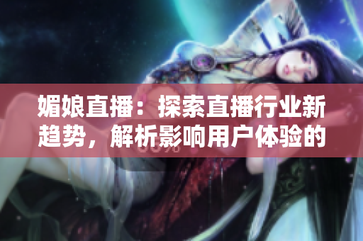 媚娘直播：探索直播行業(yè)新趨勢，解析影響用戶體驗的關(guān)鍵因素