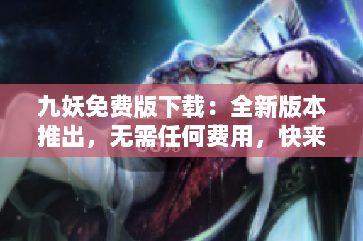 九妖免費版下載：全新版本推出，無需任何費用，快來體驗新功能吧
