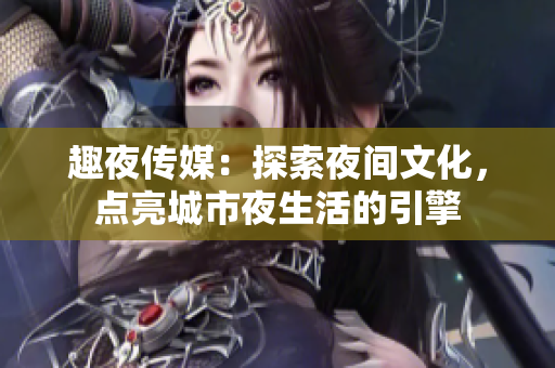 趣夜傳媒：探索夜間文化，點亮城市夜生活的引擎