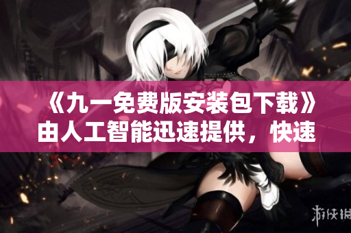 《九一免費版安裝包下載》由人工智能迅速提供，快速安裝享受全新版本！