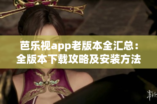芭樂視app老版本全匯總：全版本下載攻略及安裝方法分享