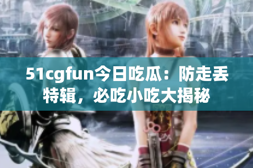 51cgfun今日吃瓜：防走丟特輯，必吃小吃大揭秘