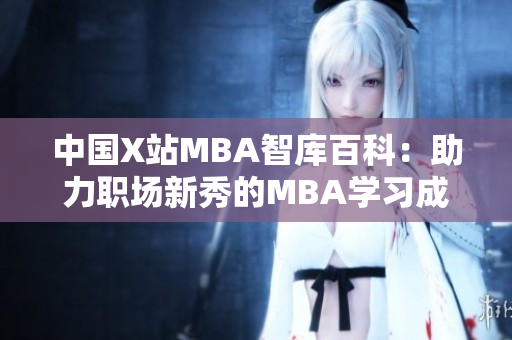 中國X站MBA智庫百科：助力職場新秀的MBA學(xué)習(xí)成長平臺
