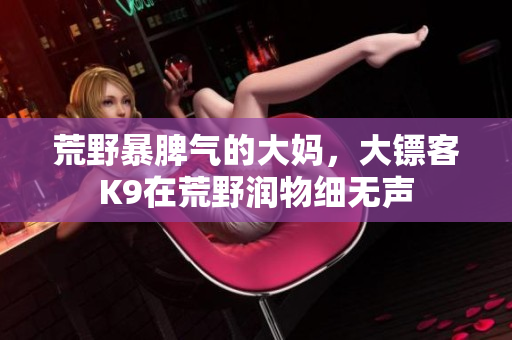 荒野暴脾氣的大媽，大鏢客K9在荒野潤(rùn)物細(xì)無(wú)聲