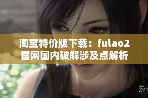 淘寶特價(jià)版下載：fulao2官網(wǎng)國(guó)內(nèi)破解涉及點(diǎn)解析